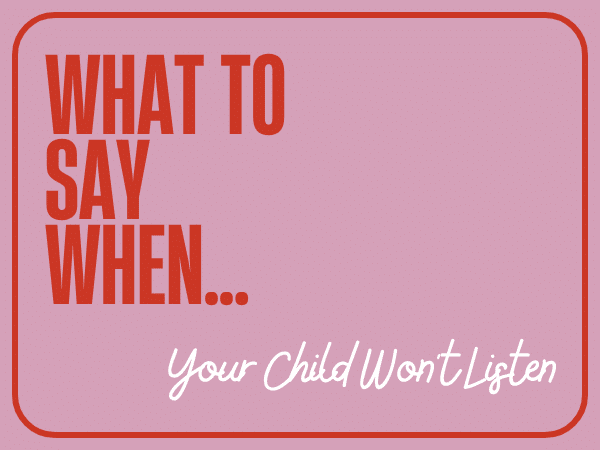 What To Say When…Your Child Won’t Listen